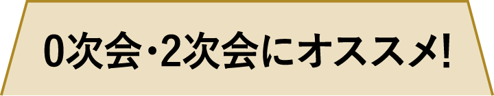 0次会・2次会にオススメ！