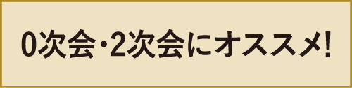 0次会・2次会にオススメ！